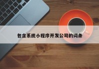 包含系統(tǒng)小程序開(kāi)發(fā)公司的詞條