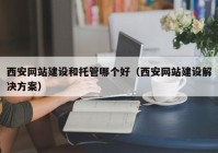 西安網(wǎng)站建設和托管哪個好（西安網(wǎng)站建設解決方案）