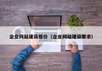 企業(yè)網(wǎng)站建設(shè)報價（企業(yè)網(wǎng)站建設(shè)要求）