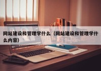 網(wǎng)站建設(shè)和管理學(xué)什么（網(wǎng)站建設(shè)和管理學(xué)什么內(nèi)容）