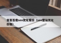 吉首百度seo優(yōu)化報(bào)價(jià)（seo整站優(yōu)化 價(jià)格）