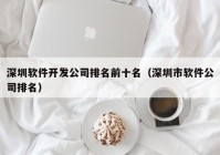 深圳軟件開發(fā)公司排名前十名（深圳市軟件公司排名）