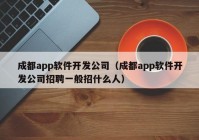 成都app軟件開發(fā)公司（成都app軟件開發(fā)公司招聘一般招什么人）