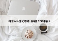 抖音seo優(yōu)化靠譜（抖音SEO平臺）