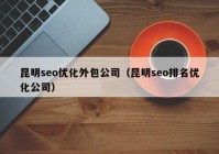 昆明seo優(yōu)化外包公司（昆明seo排名優(yōu)化公司）