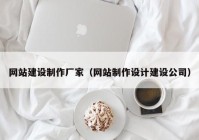 網(wǎng)站建設(shè)制作廠家（網(wǎng)站制作設(shè)計(jì)建設(shè)公司）