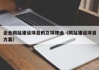 企業(yè)網(wǎng)站建設(shè)項目的立項理由（網(wǎng)站建設(shè)項目方案）