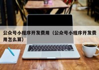 公眾號小程序開發(fā)費用（公眾號小程序開發(fā)費用怎么算）