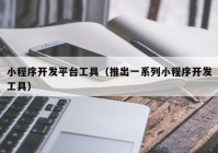 小程序開發(fā)平臺(tái)工具（推出一系列小程序開發(fā)工具）