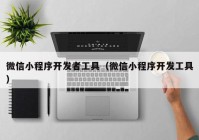 微信小程序開發(fā)者工具（微信小程序開發(fā)工具）