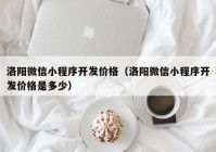 洛陽微信小程序開發(fā)價格（洛陽微信小程序開發(fā)價格是多少）