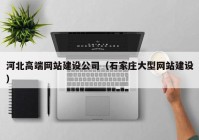 河北高端網(wǎng)站建設公司（石家莊大型網(wǎng)站建設）