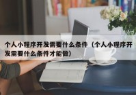 個人小程序開發(fā)需要什么條件（個人小程序開發(fā)需要什么條件才能做）