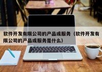 軟件開發(fā)有限公司的產品或服務（軟件開發(fā)有限公司的產品或服務是什么）