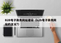 B2B電子商務(wù)網(wǎng)站建設(shè)（b2b電子商務(wù)網(wǎng)站的含義?）