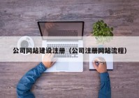 公司網(wǎng)站建設(shè)注冊(cè)（公司注冊(cè)網(wǎng)站流程）