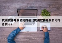 杭州軟件開發(fā)公司排名（杭州軟件開發(fā)公司排名前十）