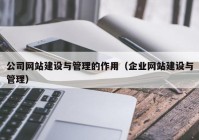 公司網(wǎng)站建設(shè)與管理的作用（企業(yè)網(wǎng)站建設(shè)與管理）