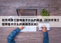 軟件開發(fā)工程師是干什么的英語（軟件開發(fā)工程師是干什么的英語怎么說）