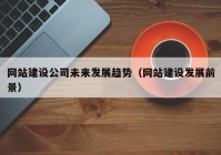 網(wǎng)站建設(shè)公司未來發(fā)展趨勢(shì)（網(wǎng)站建設(shè)發(fā)展前景）