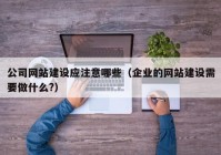 公司網(wǎng)站建設(shè)應(yīng)注意哪些（企業(yè)的網(wǎng)站建設(shè)需要做什么?）