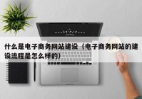 什么是電子商務(wù)網(wǎng)站建設(shè)（電子商務(wù)網(wǎng)站的建設(shè)流程是怎么樣的）