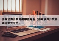 游戲軟件開發(fā)需要哪些專業(yè)（游戲軟件開發(fā)需要哪些專業(yè)的）