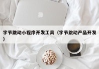 字節(jié)跳動小程序開發(fā)工具（字節(jié)跳動產(chǎn)品開發(fā)）