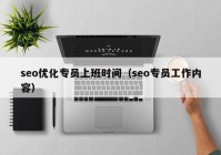 seo優(yōu)化專員上班時間（seo專員工作內(nèi)容）