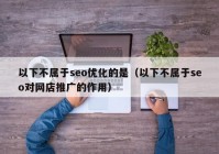 以下不屬于seo優(yōu)化的是（以下不屬于seo對網(wǎng)店推廣的作用）