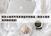 微信小程序開發(fā)常用組件和框架（微信小程序用到哪些框架）