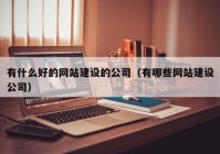 有什么好的網(wǎng)站建設的公司（有哪些網(wǎng)站建設公司）