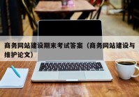 商務網(wǎng)站建設(shè)期末考試答案（商務網(wǎng)站建設(shè)與維護論文）