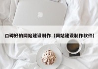 口碑好的網(wǎng)站建設(shè)制作（網(wǎng)站建設(shè)制作軟件）