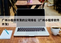 廣州小程序開發(fā)的公司排名（廣州小程序軟件開發(fā)）