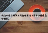 微信小程序開發(fā)工具在哪里找（常用小程序在哪里找）