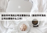 做軟件開發(fā)的公司主要做什么（做軟件開發(fā)的公司主要做什么工作）