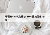 哪里有seo優(yōu)化報(bào)價(jià)（seo整站優(yōu)化 價(jià)格）