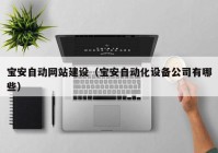 寶安自動網(wǎng)站建設(shè)（寶安自動化設(shè)備公司有哪些）