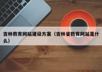 吉林教育網(wǎng)站建設(shè)方案（吉林省教育網(wǎng)站是什么）