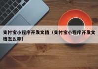 支付寶小程序開發(fā)文檔（支付寶小程序開發(fā)文檔怎么弄）