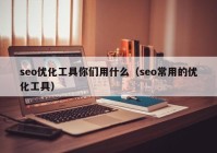 seo優(yōu)化工具你們用什么（seo常用的優(yōu)化工具）