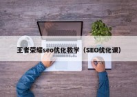 王者榮耀seo優(yōu)化教學(xué)（SEO優(yōu)化課）