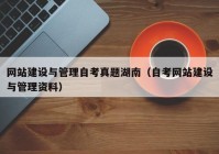 網(wǎng)站建設(shè)與管理自考真題湖南（自考網(wǎng)站建設(shè)與管理資料）