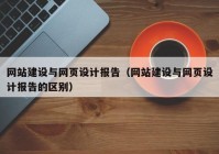 網(wǎng)站建設與網(wǎng)頁設計報告（網(wǎng)站建設與網(wǎng)頁設計報告的區(qū)別）