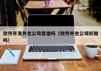 軟件開發(fā)外包公司靠譜嗎（軟件外包公司好做嗎）