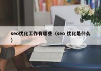 seo優(yōu)化工作有哪些（seo 優(yōu)化是什么）