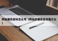 網(wǎng)站建設(shè)目標怎么寫（網(wǎng)站的建設(shè)目標是什么）