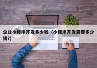 企業(yè)小程序開發(fā)多少錢（小程序開發(fā)需要多少錢?）