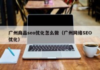 廣州商品seo優(yōu)化怎么做（廣州網(wǎng)絡(luò)SEO優(yōu)化）